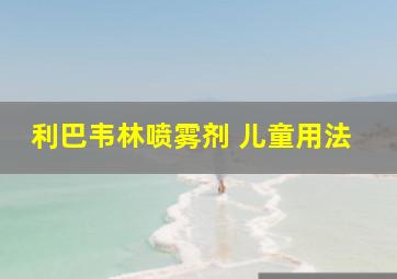 利巴韦林喷雾剂 儿童用法